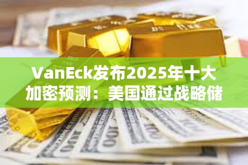VanEck發布2025年十大加密預測：美國通過戰略儲備來擁抱比特幣