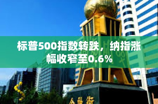 標普500指數轉跌，納指漲幅收窄至0.6%