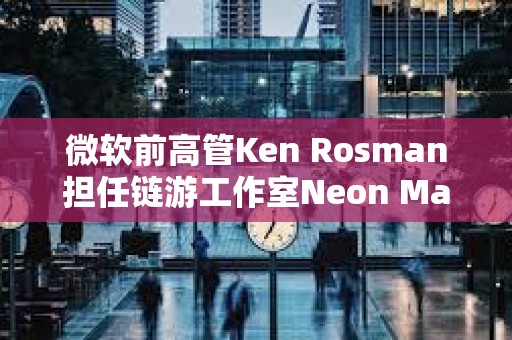 微軟前高管Ken Rosman擔任鏈游工作室Neon Machine新CEO