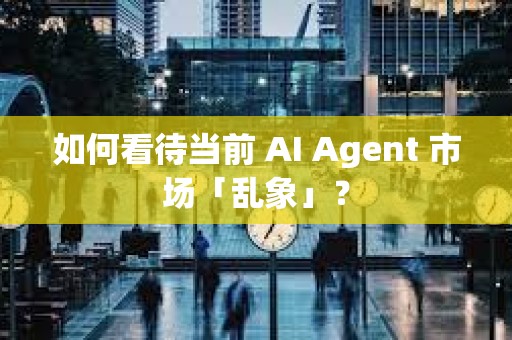 如何看待當(dāng)前 AI Agent 市場「亂象」？