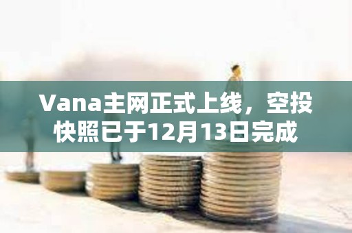 Vana主網(wǎng)正式上線，空投快照已于12月13日完成