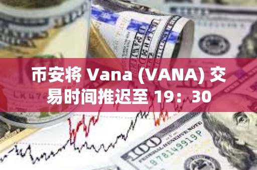 幣安將 Vana (VANA) 交易時間推遲至 19：30