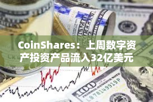 CoinShares：上周數(shù)字資產(chǎn)投資產(chǎn)品流入32億美元