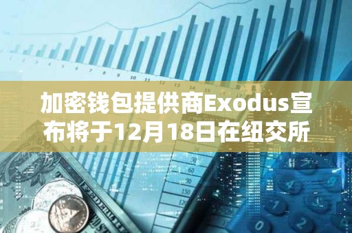 加密錢包提供商Exodus宣布將于12月18日在紐交所上市