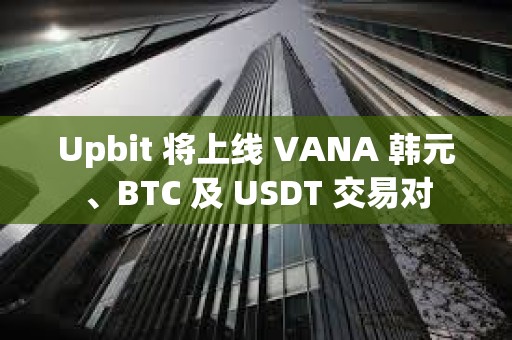 Upbit 將上線 VANA 韓元、BTC 及 USDT 交易對(duì)