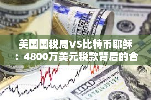 美國(guó)國(guó)稅局VS比特幣耶穌：4800萬(wàn)美元稅款背后的合規(guī)風(fēng)險(xiǎn)