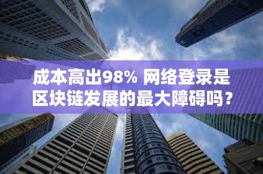 成本高出98% 網(wǎng)絡(luò)登錄是區(qū)塊鏈發(fā)展的最大障礙嗎？