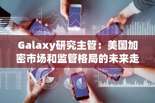 Galaxy研究主管：美國(guó)加密市場(chǎng)和監(jiān)管格局的未來走勢(shì)