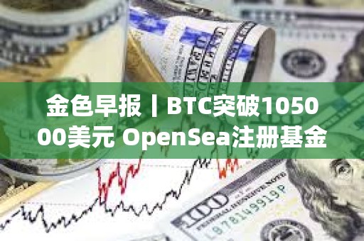 金色早報丨BTC突破105000美元 OpenSea注冊基金會引發空投猜測