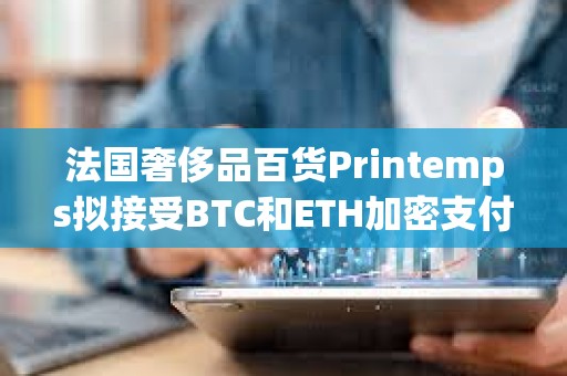 法國奢侈品百貨Printemps擬接受BTC和ETH加密支付