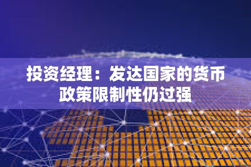 投資經理：發達國家的貨幣政策限制性仍過強