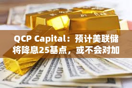 QCP Capital：預計美聯儲將降息25基點，或不會對加密市場產生太大影響