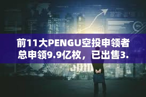 前11大PENGU空投申領者總申領9.9億枚，已出售3.51億枚