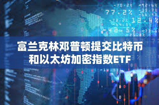 富蘭克林鄧普頓提交比特幣和以太坊加密指數ETF