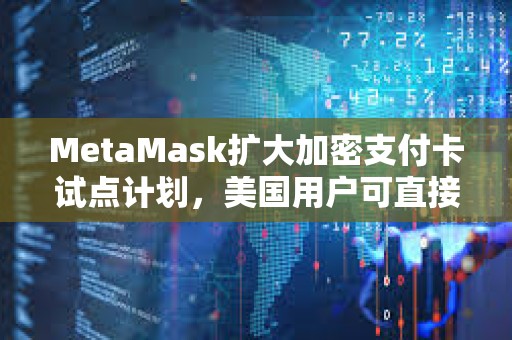 MetaMask擴大加密支付卡試點計劃，美國用戶可直接通過錢包付款