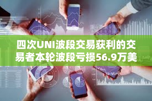 四次UNI波段交易獲利的交易者本輪波段虧損56.9萬美元