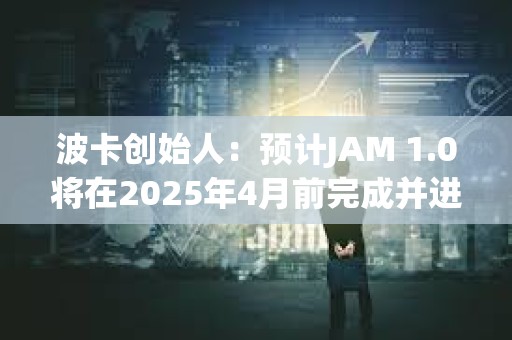 波卡創始人：預計JAM 1.0將在2025年4月前完成并進入審計階段