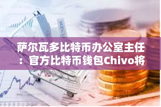 薩爾瓦多比特幣辦公室主任：官方比特幣錢包Chivo將被出售或停產