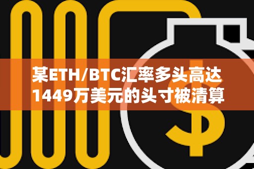 某ETH/BTC匯率多頭高達1449萬美元的頭寸被清算