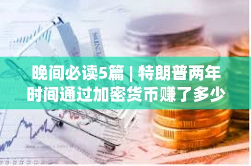 晚間必讀5篇 | 特朗普兩年時間通過加密貨幣賺了多少錢？