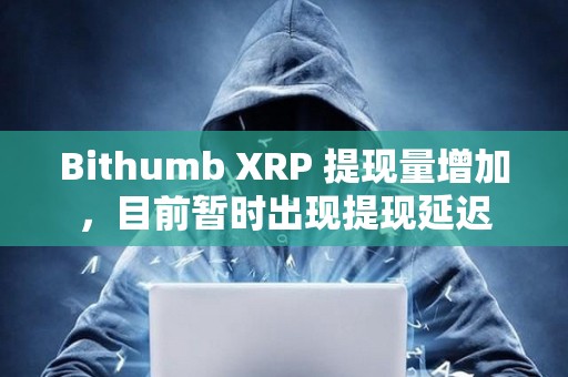 Bithumb XRP 提現量增加，目前暫時出現提現延遲