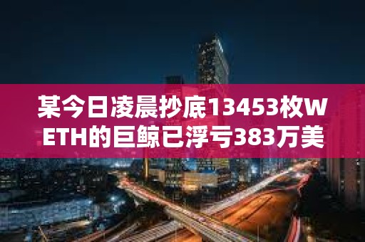 某今日凌晨抄底13453枚WETH的巨鯨已浮虧383萬美元