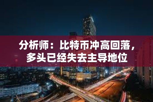 分析師：比特幣沖高回落，多頭已經失去主導地位