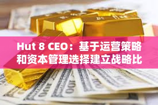 Hut 8 CEO：基于運營策略和資本管理選擇建立戰略比特幣儲備