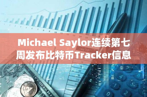 Michael Saylor連續第七周發布比特幣Tracker信息，或暗示再次增持BTC