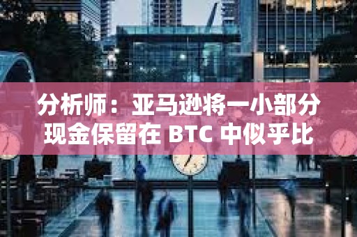 分析師：亞馬遜將一小部分現金保留在 BTC 中似乎比較合理