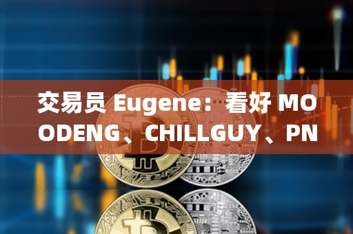 交易員 Eugene：看好 MOODENG、CHILLGUY、PNUT 和 GOAT 并進行長期布局