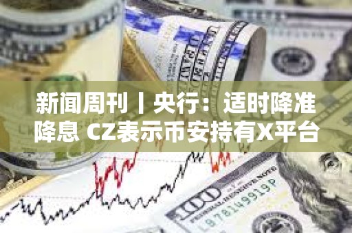 新聞周刊丨央行：適時(shí)降準(zhǔn)降息 CZ表示幣安持有X平臺(tái)小額股份