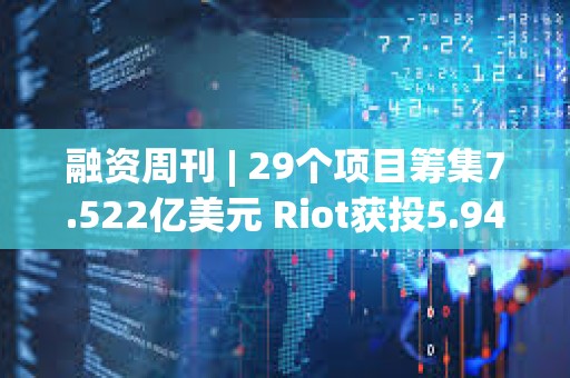 融資周刊 | 29個(gè)項(xiàng)目籌集7.522億美元 Riot獲投5.944億美元