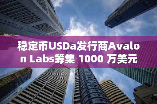 穩定幣USDa發行商Avalon Labs籌集 1000 萬美元 A 輪融資