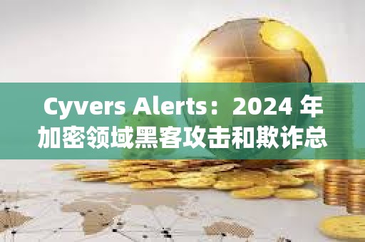 Cyvers Alerts：2024 年加密領域黑客攻擊和欺詐總損失超 60 億美元