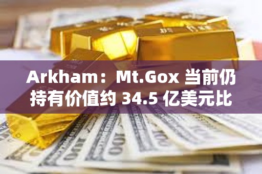 Arkham：Mt.Gox 當前仍持有價值約 34.5 億美元比特幣