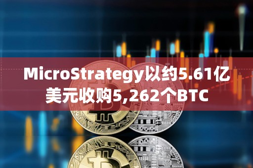 MicroStrategy以約5.61億美元收購5,262個BTC