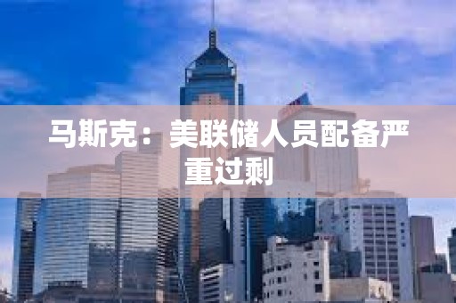 馬斯克：美聯儲人員配備嚴重過剩