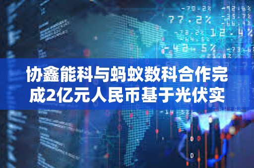 協鑫能科與螞蟻數科合作完成2億元人民幣基于光伏實體資產的RWA