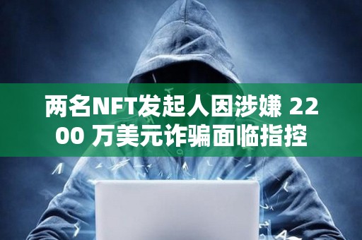 兩名NFT發起人因涉嫌 2200 萬美元詐騙面臨指控