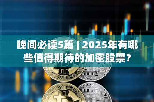 晚間必讀5篇 | 2025年有哪些值得期待的加密股票？