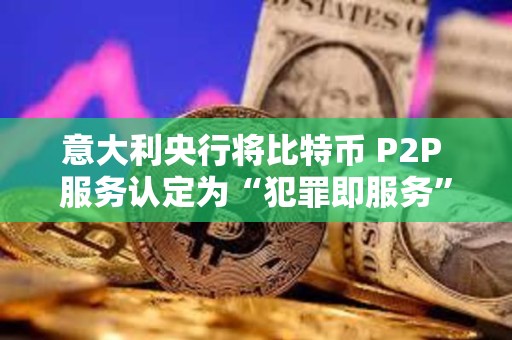 意大利央行將比特幣 P2P 服務認定為“犯罪即服務”