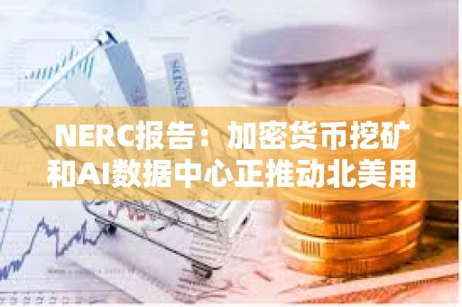 NERC報告：加密貨幣挖礦和AI數據中心正推動北美用電需求創新高
