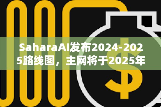 SaharaAI發布2024-2025路線圖，主網將于2025年Q3上線