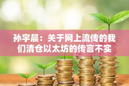 孫宇晨：關于網上流傳的我們清倉以太坊的傳言不實
