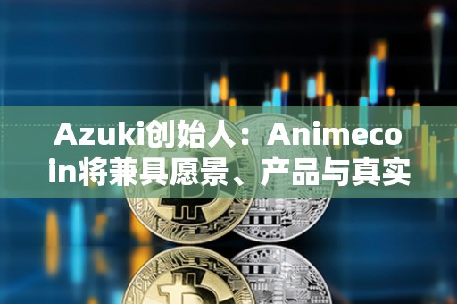 Azuki創(chuàng)始人：Animecoin將兼具愿景、產(chǎn)品與真實用例，與其他Meme幣不一樣