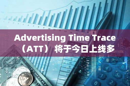 Advertising Time Trace （ATT） 將于今日上線多家主流交易所