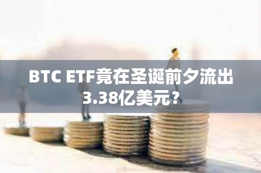 BTC ETF竟在圣誕前夕流出3.38億美元？