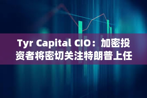 Tyr Capital CIO：加密投資者將密切關注特朗普上任100天內的行動