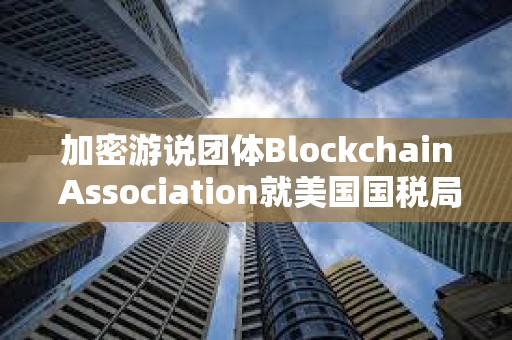 加密游說團體Blockchain Association就美國國稅局“DeFi經紀人”規定提起訴訟